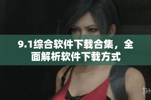 9.1綜合軟件下載合集，全面解析軟件下載方式