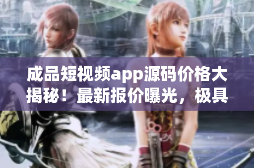 成品短視頻app源碼價(jià)格大揭秘！最新報(bào)價(jià)曝光，極具性價(jià)比！