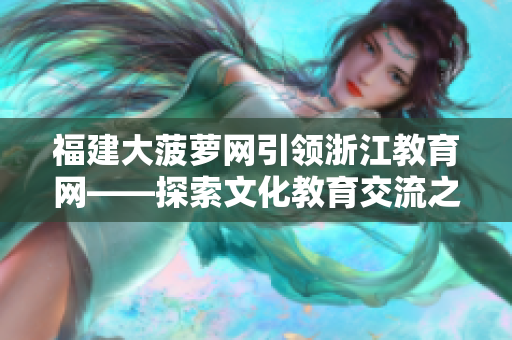 福建大菠蘿網(wǎng)引領(lǐng)浙江教育網(wǎng)——探索文化教育交流之路