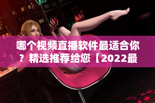 哪個(gè)視頻直播軟件最適合你？精選推薦給您【2022最新推薦】