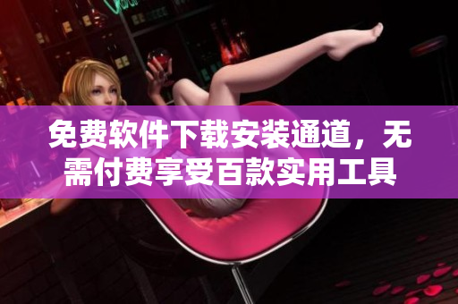 免費(fèi)軟件下載安裝通道，無需付費(fèi)享受百款實(shí)用工具