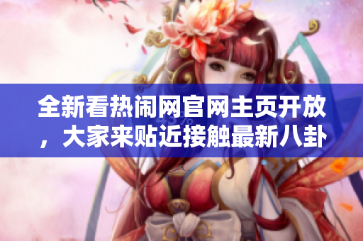 全新看熱鬧網(wǎng)官網(wǎng)主頁開放，大家來貼近接觸最新八卦！
