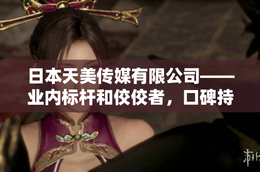 日本天美傳媒有限公司——業(yè)內(nèi)標(biāo)桿和佼佼者，口碑持續(xù)走高，領(lǐng)軍引領(lǐng)發(fā)展勢(shì)頭