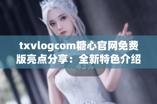 txvlogcom糖心官網(wǎng)免費版亮點分享：全新特色介紹及體驗感受