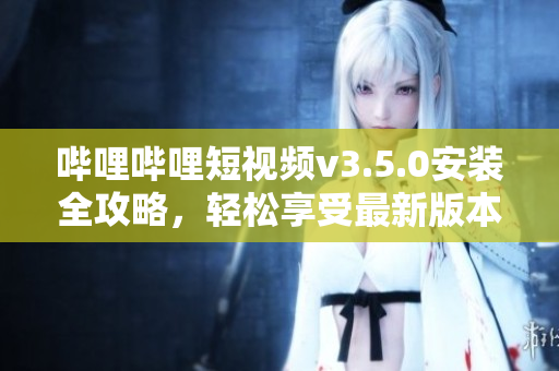 嗶哩嗶哩短視頻v3.5.0安裝全攻略，輕松享受最新版本精彩內(nèi)容