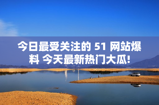 今日最受關(guān)注的 51 網(wǎng)站爆料 今天最新熱門大瓜!