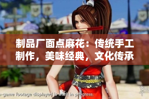 制品廠面點(diǎn)麻花：傳統(tǒng)手工制作，美味經(jīng)典，文化傳承