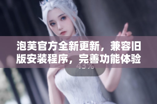 泡芙官方全新更新，兼容舊版安裝程序，完善功能體驗(yàn)