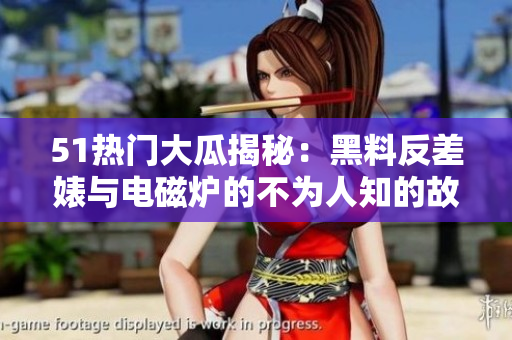 51熱門大瓜揭秘：黑料反差婊與電磁爐的不為人知的故事