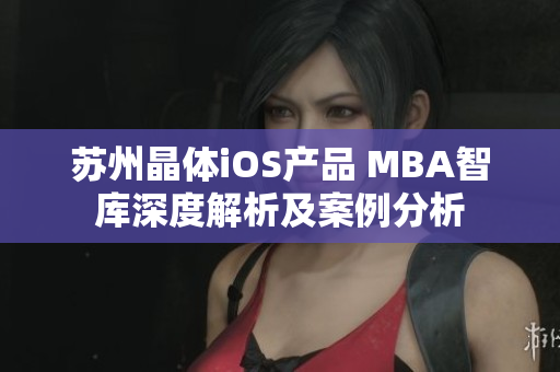 蘇州晶體iOS產(chǎn)品 MBA智庫深度解析及案例分析