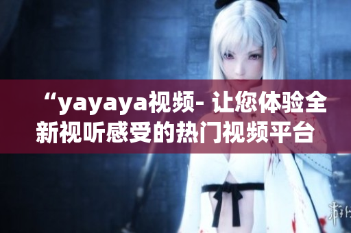 “yayaya視頻- 讓您體驗全新視聽感受的熱門視頻平臺”