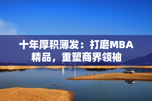 十年厚積薄發(fā)：打磨MBA精品，重塑商界領(lǐng)袖