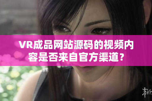 VR成品網(wǎng)站源碼的視頻內(nèi)容是否來自官方渠道？