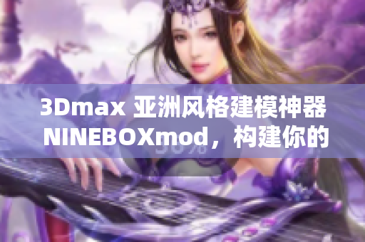 3Dmax 亞洲風格建模神器 NINEBOXmod，構(gòu)建你的創(chuàng)意世界