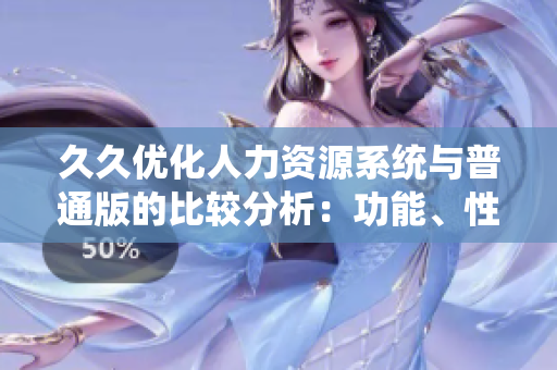 久久優(yōu)化人力資源系統(tǒng)與普通版的比較分析：功能、性能、用戶體驗一目了然