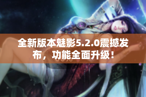 全新版本魅影5.2.0震撼發(fā)布，功能全面升級！