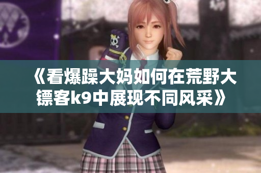 《看爆躁大媽如何在荒野大鏢客k9中展現(xiàn)不同風(fēng)采》