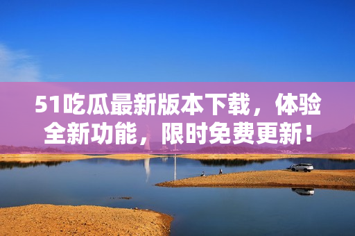 51吃瓜最新版本下載，體驗(yàn)全新功能，限時(shí)免費(fèi)更新！