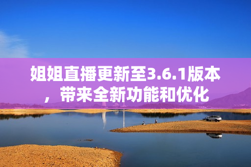 姐姐直播更新至3.6.1版本，帶來全新功能和優(yōu)化
