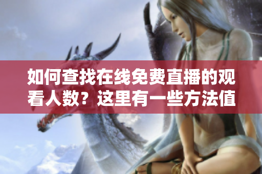 如何查找在線免費直播的觀看人數(shù)？這里有一些方法值得嘗試