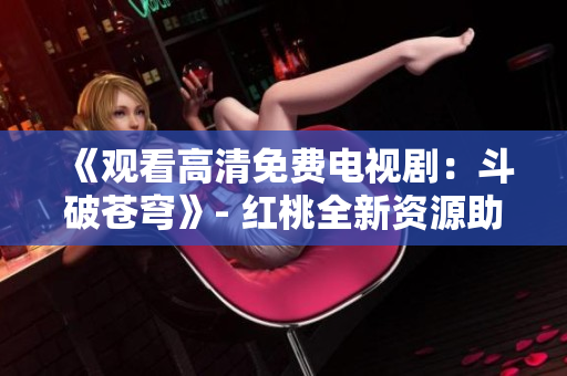 《觀看高清免費電視?。憾菲粕n穹》- 紅桃全新資源助你暢享頂級觀影體驗