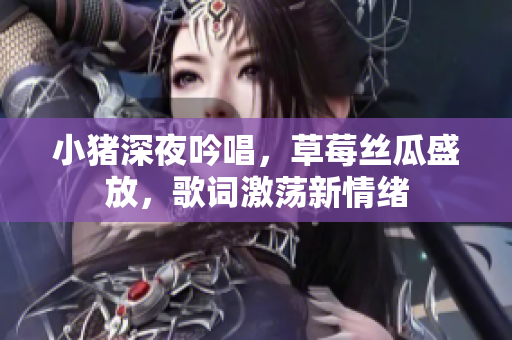 小豬深夜吟唱，草莓絲瓜盛放，歌詞激蕩新情緒