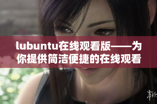 lubuntu在線觀看版——為你提供簡潔便捷的在線觀看服務(wù)