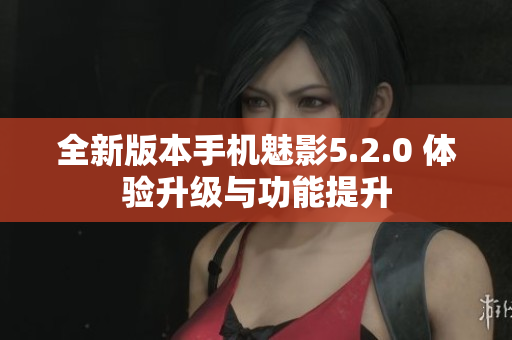 全新版本手機魅影5.2.0 體驗升級與功能提升