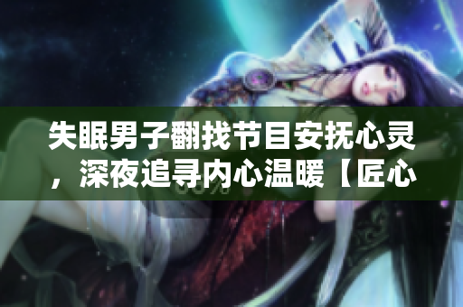 失眠男子翻找節(jié)目安撫心靈，深夜追尋內(nèi)心溫暖【匠心文章創(chuàng)作】