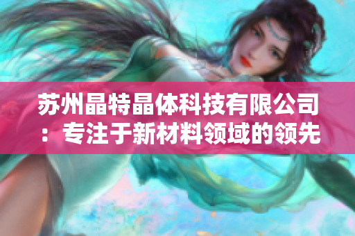 蘇州晶特晶體科技有限公司：專注于新材料領域的領先企業(yè)
