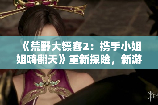 《荒野大鏢客2：攜手小姐姐嗨翻天》重新探險，新游戲玩法揭秘