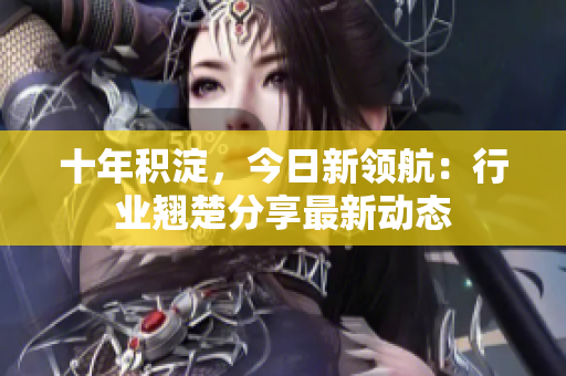 十年積淀，今日新領(lǐng)航：行業(yè)翹楚分享最新動態(tài)