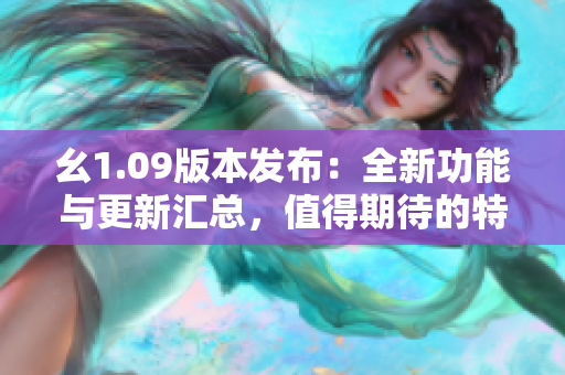 幺1.09版本發(fā)布：全新功能與更新匯總，值得期待的特性揭秘