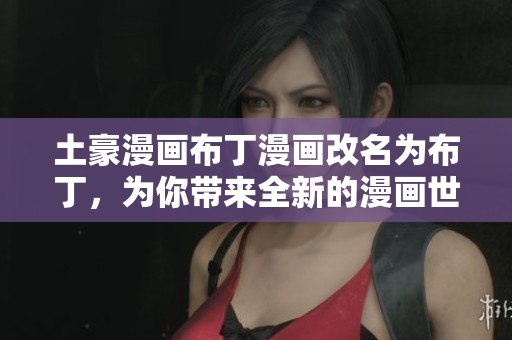 土豪漫畫布丁漫畫改名為布丁，為你帶來全新的漫畫世界