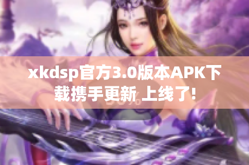 xkdsp官方3.0版本APK下載攜手更新 上線了!