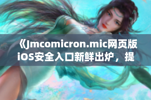 《Jmcomicron.mic網(wǎng)頁版iOS安全入口新鮮出爐，提供更便捷的使用體驗》