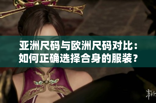 亞洲尺碼與歐洲尺碼對(duì)比：如何正確選擇合身的服裝？