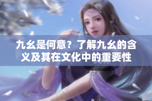 九幺是何意？了解九幺的含義及其在文化中的重要性