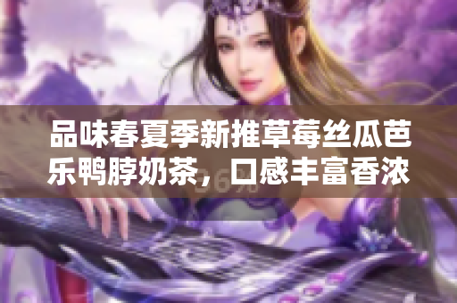品味春夏季新推草莓絲瓜芭樂鴨脖奶茶，口感豐富香濃，滋味多變，需要您的品鑒與評價