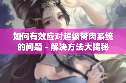 如何有效應對超級胬肉系統(tǒng)的問題 - 解決方法大揭秘