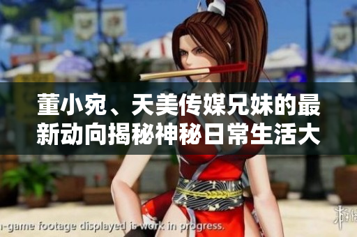 董小宛、天美傳媒兄妹的最新動向揭秘神秘日常生活大揭露