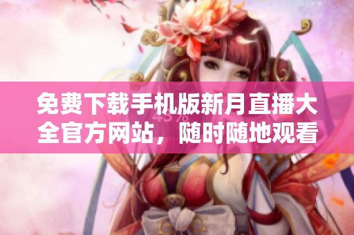 免費下載手機(jī)版新月直播大全官方網(wǎng)站，隨時隨地觀看最新直播內(nèi)容