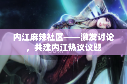 內(nèi)江麻辣社區(qū)——激發(fā)討論，共建內(nèi)江熱議議題
