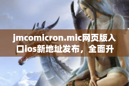 jmcomicron.mic網(wǎng)頁版入口ios新地址發(fā)布，全面升級精美頁面設計