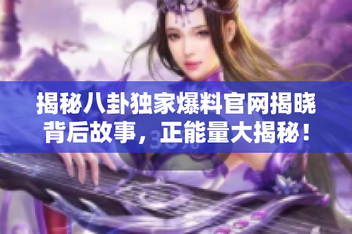 揭秘八卦獨(dú)家爆料官網(wǎng)揭曉背后故事，正能量大揭秘！