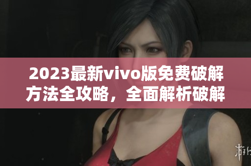 2023最新vivo版免費(fèi)破解方法全攻略，全面解析破解細(xì)節(jié)