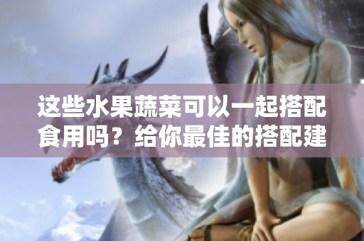 這些水果蔬菜可以一起搭配食用嗎？給你最佳的搭配建議