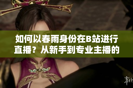 如何以春雨身份在B站進(jìn)行直播？從新手到專業(yè)主播的全面指南