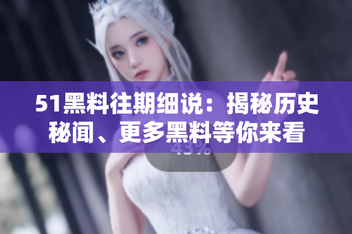 51黑料往期細(xì)說(shuō)：揭秘歷史秘聞、更多黑料等你來(lái)看