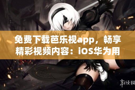 免費下載芭樂視app，暢享精彩視頻內(nèi)容：iOS華為用戶專屬福利